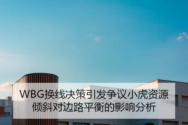 WBG换线决策引发争议小虎资源倾斜对边路平衡的影响分析