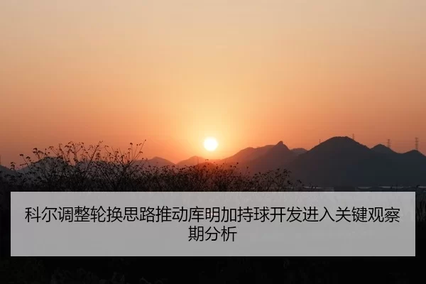 科尔调整轮换思路推动库明加持球开发进入关键观察期分析