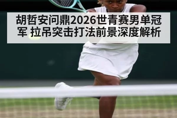 胡哲安问鼎2026世青赛男单冠军 拉吊突击打法前景深度解析