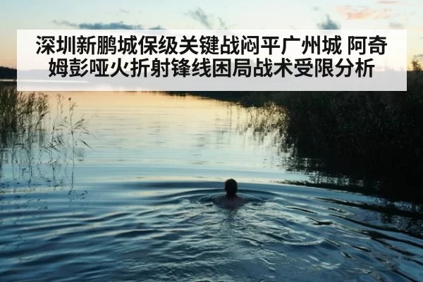 深圳新鹏城保级关键战闷平广州城 阿奇姆彭哑火折射锋线困局战术受限分析