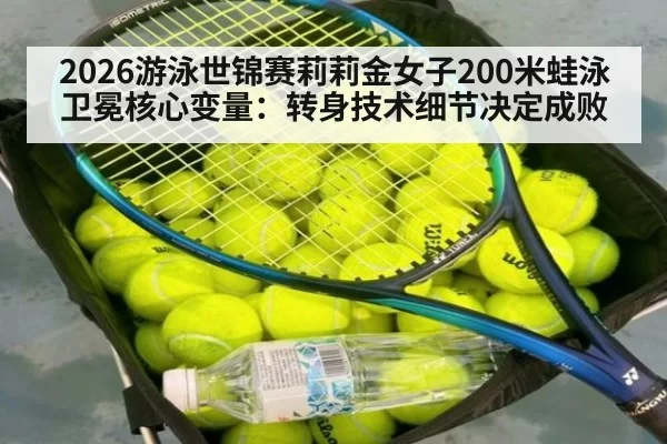 2026游泳世锦赛莉莉金女子200米蛙泳卫冕核心变量：转身技术细节决定成败