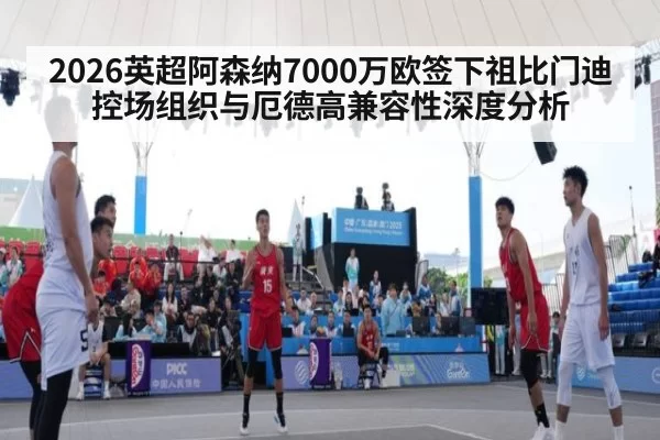 2026英超阿森纳7000万欧签下祖比门迪控场组织与厄德高兼容性深度分析