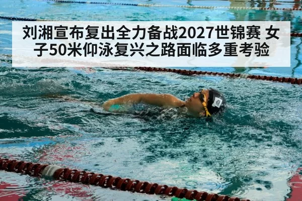 刘湘宣布复出全力备战2027世锦赛 女子50米仰泳复兴之路面临多重考验