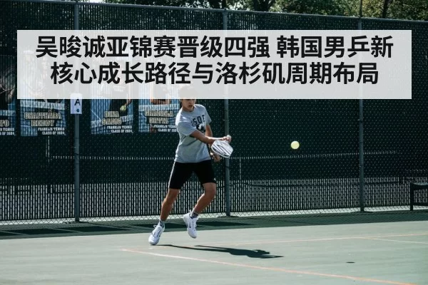 吴晙诚亚锦赛晋级四强 韩国男乒新核心成长路径与洛杉矶周期布局